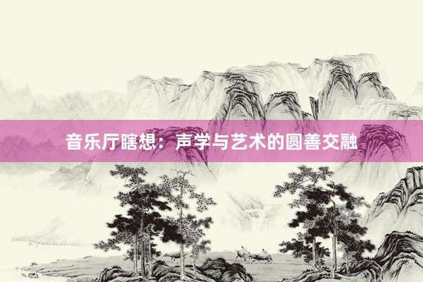 音乐厅瞎想：声学与艺术的圆善交融